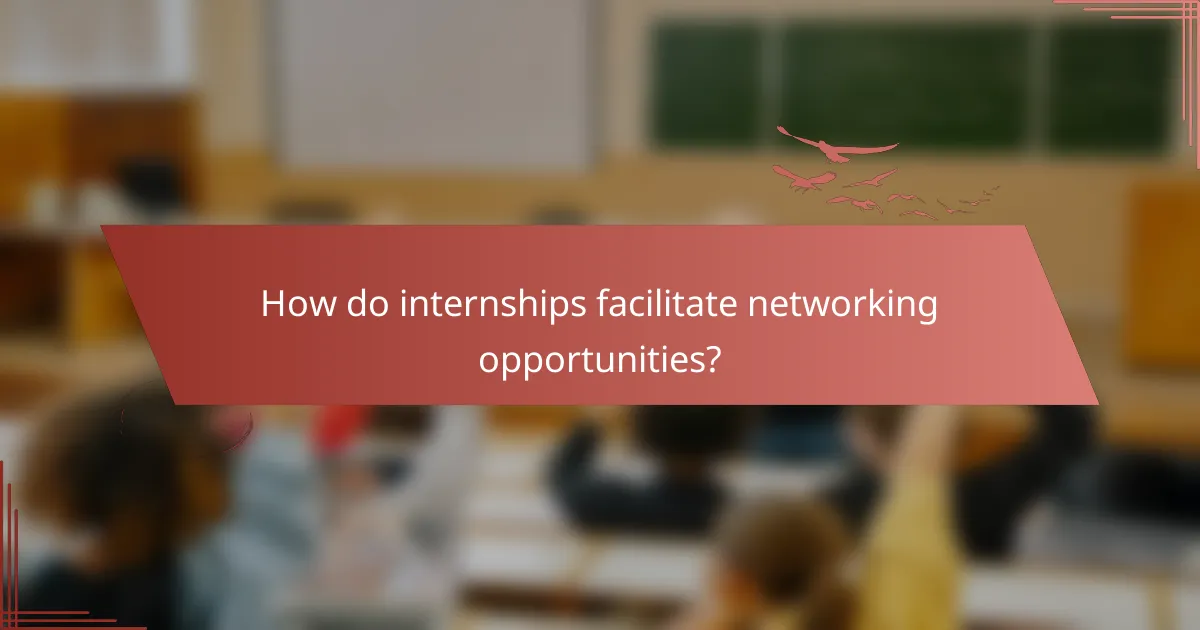 How do internships facilitate networking opportunities?